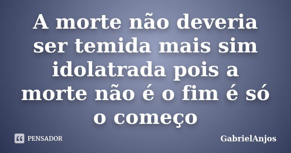 A morte não deveria ser temida mais sim idolatrada pois a morte não é o fim é só o começo... Frase de GabrielAnjos.