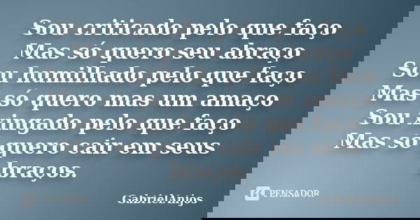 Sou criticado pelo que faço Mas só quero seu abraço Sou humilhado pelo que faço Mas só quero mas um amaço Sou xingado pelo que faço Mas só quero cair em seus br... Frase de GabrielAnjos.