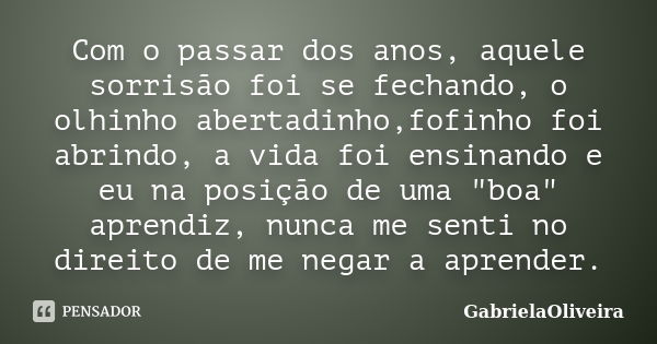 Com o passar dos anos, aquele sorrisão foi se fechando, o olhinho abertadinho,fofinho foi abrindo, a vida foi ensinando e eu na posição de uma "boa" a... Frase de GabrielaOliveira.