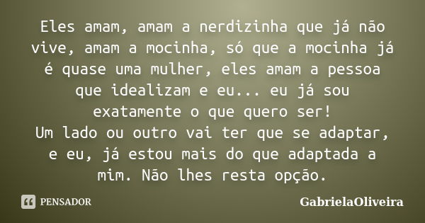 Eles amam, amam a nerdizinha que já não vive, amam a mocinha, só que a mocinha já é quase uma mulher, eles amam a pessoa que idealizam e eu... eu já sou exatame... Frase de GabrielaOliveira.