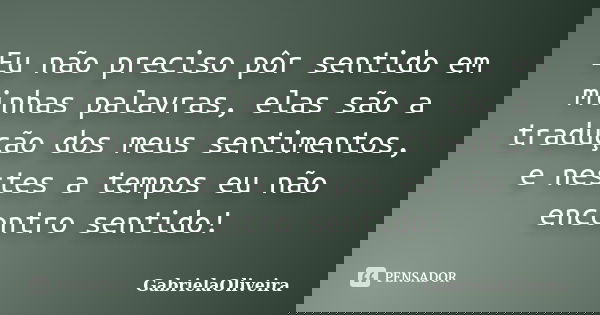 Eu não preciso pôr sentido em minhas palavras, elas são a tradução dos meus sentimentos, e nestes a tempos eu não encontro sentido!... Frase de GabrielaOliveira.