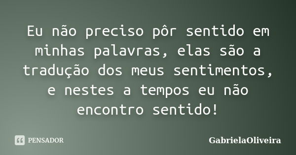 Eu não preciso pôr sentido em minhas palavras, elas são a tradução dos meus sentimentos, e nestes a tempos eu não encontro sentido!... Frase de GabrielaOliveira.