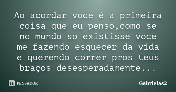 Ao acordar voce é a primeira coisa que eu penso,como se no mundo so existisse voce me fazendo esquecer da vida e querendo correr pros teus braços desesperadamen... Frase de Gabrielas2.