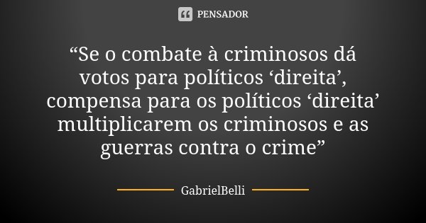 “Se o combate à criminosos dá votos para políticos ‘direita’, compensa para os políticos ‘direita’ multiplicarem os criminosos e as guerras contra o crime”... Frase de GabrielBelli.