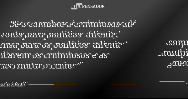 “Se o combate à criminosos dá votos para políticos ‘direita’, compensa para os políticos ‘direita’ multiplicarem os criminosos e as guerras contra o crime”... Frase de GabrielBelli.