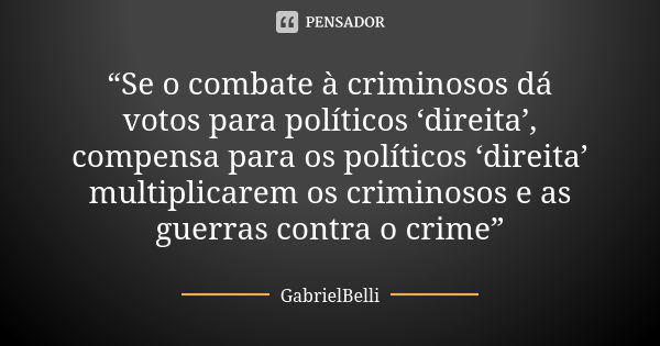 “Se o combate à criminosos dá votos para políticos ‘direita’, compensa para os políticos ‘direita’ multiplicarem os criminosos e as guerras contra o crime”... Frase de GabrielBelli.