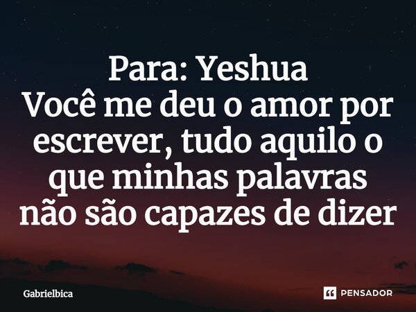 ⁠Para: Yeshua Você me deu o amor por escrever, tudo aquilo o que minhas palavras não são capazes de dizer... Frase de gabrielbica.