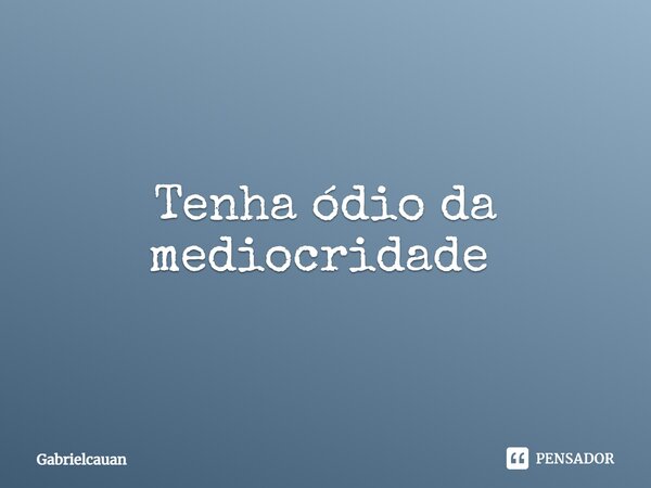 Tenha ódio da mediocridade ⁠... Frase de GabrielCauan.