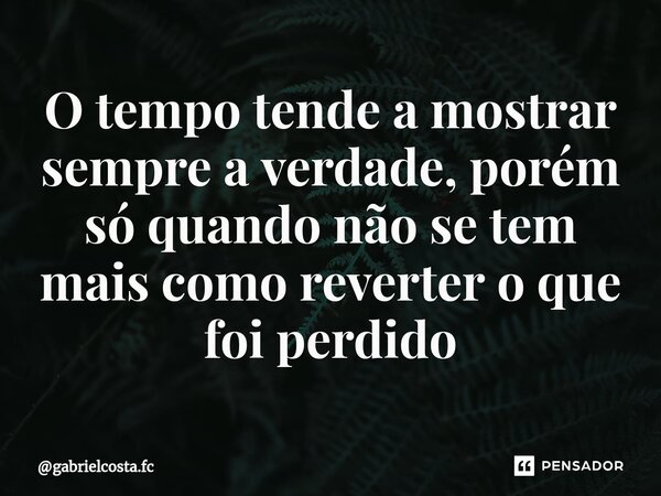 ⁠O tempo tende a mostrar sempre a verdade, porém só quando não se tem mais como reverter o que foi perdido... Frase de gabrielcosta.fc.