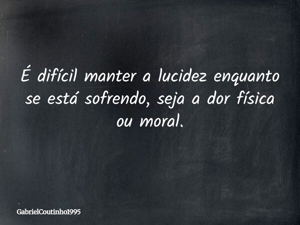 É difícil manter a lucidez enquanto se está sofrendo, seja a dor física ou moral.... Frase de GabrielCoutinho1995.