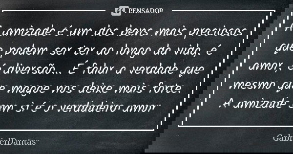 A amizade é um dos bens mais preciosos que podem ser ter ao longo da vida, é amor, é diversão... É falar a verdade que mesmo que magoe nos deixe mais forte. A a... Frase de GabrielDantas.