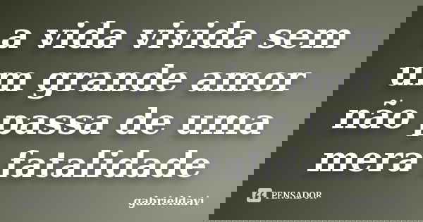 a vida vivida sem um grande amor não passa de uma mera fatalidade... Frase de gabrieldavi.