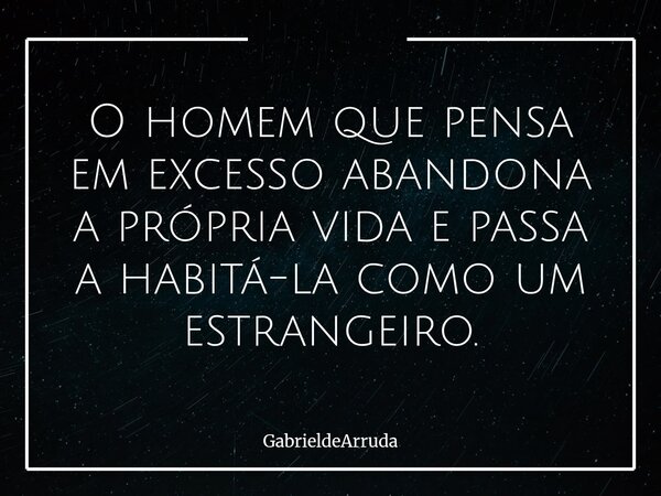 O homem que pensa em excesso abandona a própria vida e passa a habitá-la como um estrangeiro.... Frase de GabrieldeArruda.