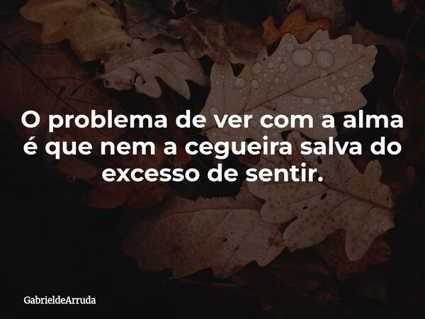O problema de ver com a alma é que nem a cegueira salva do excesso de sentir.... Frase de GabrieldeArruda.