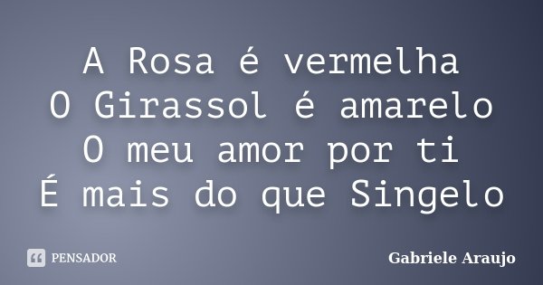 A Rosa é vermelha O Girassol é amarelo O meu amor por ti É mais do que Singelo... Frase de Gabriele Araujo.
