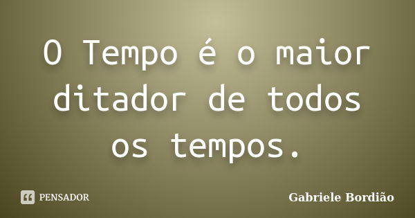 O Tempo é o maior ditador de todos os tempos.... Frase de Gabriele Bordião.