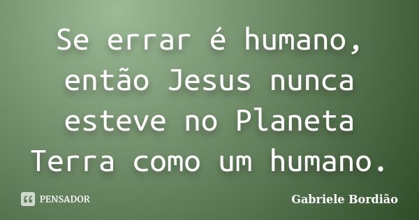 Se errar é humano, então Jesus nunca esteve no Planeta Terra como um humano.... Frase de Gabriele Bordião.