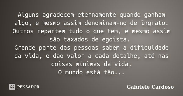 Alguns agradecem eternamente quando ganham algo, e mesmo assim denominam-no de ingrato. Outros repartem tudo o que tem, e mesmo assim são taxados de egoísta. Gr... Frase de Gabriele Cardoso.