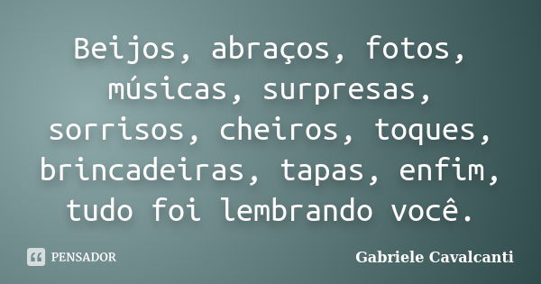 Beijos, abraços, fotos, músicas, surpresas, sorrisos, cheiros, toques, brincadeiras, tapas, enfim, tudo foi lembrando você.... Frase de Gabriele Cavalcanti.