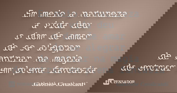 Em meio a natureza a vida deu o dom de amar de se alegrar de entrar na magia de entrar em plena fantasia... Frase de Gabriele Cavalcanti.