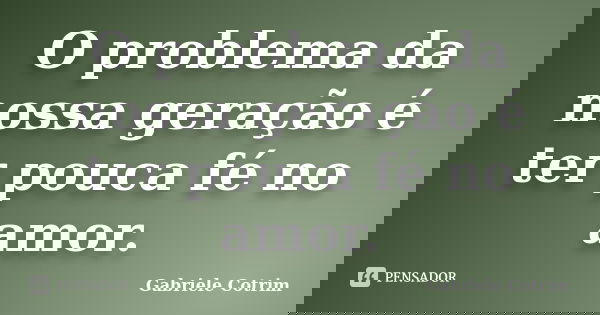 O problema da nossa geração é ter pouca fé no amor.... Frase de Gabriele Cotrim.