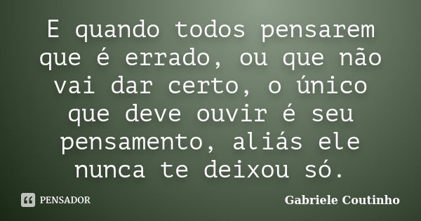 E quando todos pensarem que é errado, ou que não vai dar certo, o único que deve ouvir é seu pensamento, aliás ele nunca te deixou só.... Frase de Gabriele Coutinho.