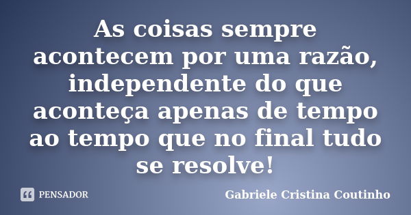 As coisas sempre acontecem por uma razão, independente do que aconteça apenas de tempo ao tempo que no final tudo se resolve!... Frase de Gabriele Cristina Coutinho.