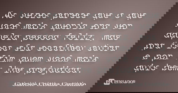 As vezes parece que o que você mais queria era ver aquela pessoa feliz, mas pra isso ela escolheu outra e por fim quem você mais quis bem lhe prejudica.... Frase de Gabriele Cristina Coutinho.