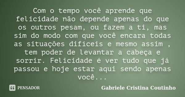 Com o tempo você aprende que felicidade não depende apenas do que os outros pesam, ou fazem a ti, mas sim do modo com que você encara todas as situações difícei... Frase de Gabriele Cristina Coutinho.