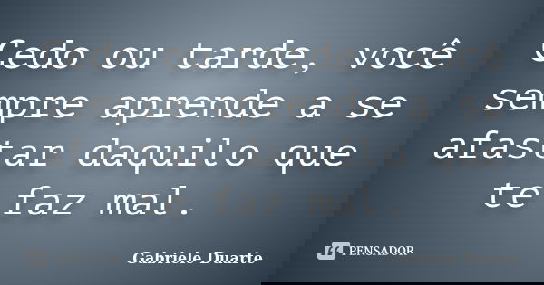 Cedo ou tarde, você sempre aprende a se afastar daquilo que te faz mal.... Frase de Gabriele Duarte.