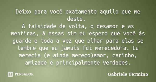 Deixo para você exatamente aquilo que me deste. A falsidade de volta, o desamor e as mentiras, à essas sim eu espero que você ás guarde e toda a vez que olhar p... Frase de Gabriele Fermino.