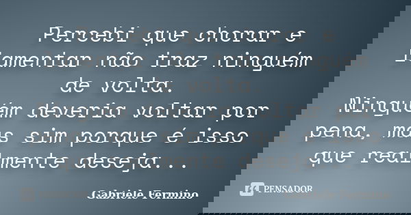 Percebi que chorar e lamentar não traz ninguém de volta. Ninguém deveria voltar por pena, mas sim porque é isso que realmente deseja...... Frase de Gabriele Fermino.
