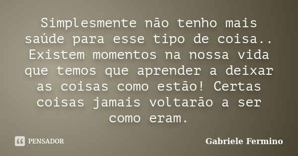 Simplesmente não tenho mais saúde para esse tipo de coisa.. Existem momentos na nossa vida que temos que aprender a deixar as coisas como estão! Certas coisas j... Frase de Gabriele Fermino.