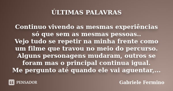 ÚLTIMAS PALAVRAS Continuo vivendo as mesmas experiências só que sem as mesmas pessoas.. Vejo tudo se repetir na minha frente como um filme que travou no meio do... Frase de Gabriele Fermino.