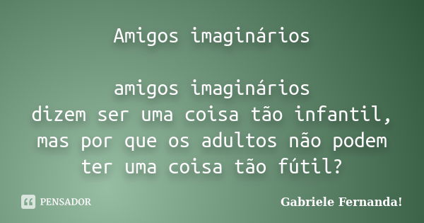 Amigos imaginários amigos imaginários dizem ser uma coisa tão infantil, mas por que os adultos não podem ter uma coisa tão fútil?... Frase de Gabriele Fernanda!.