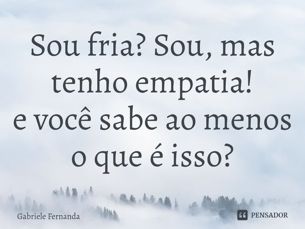 ⁠Sou fria? Sou, mas tenho empatia!
e você sabe ao menos o que é isso?... Frase de Gabriele Fernanda.