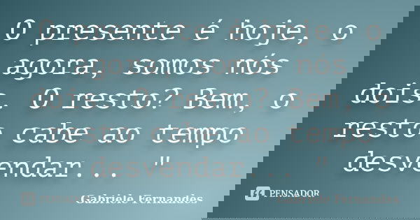 O presente é hoje, o agora, somos nós dois. O resto? Bem, o resto cabe ao tempo desvendar... "... Frase de Gabriele Fernandes.