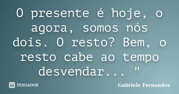 O presente é hoje, o agora, somos nós dois. O resto? Bem, o resto cabe ao tempo desvendar... "... Frase de Gabriele Fernandes.