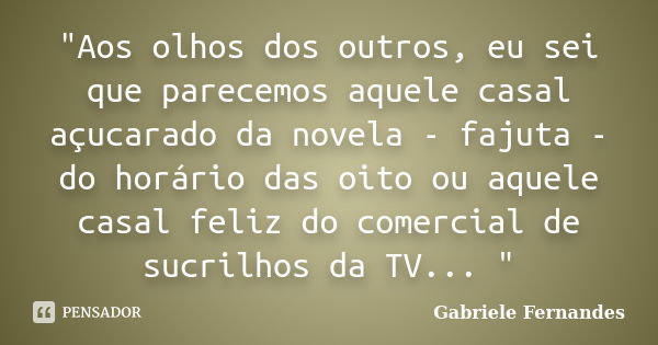 "Aos olhos dos outros, eu sei que parecemos aquele casal açucarado da novela - fajuta - do horário das oito ou aquele casal feliz do comercial de sucrilhos... Frase de Gabriele Fernandes.