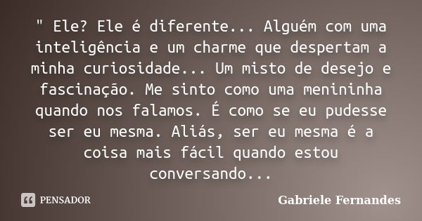 " Ele? Ele é diferente... Alguém com uma inteligência e um charme que despertam a minha curiosidade... Um misto de desejo e fascinação. Me sinto como uma m... Frase de Gabriele Fernandes.