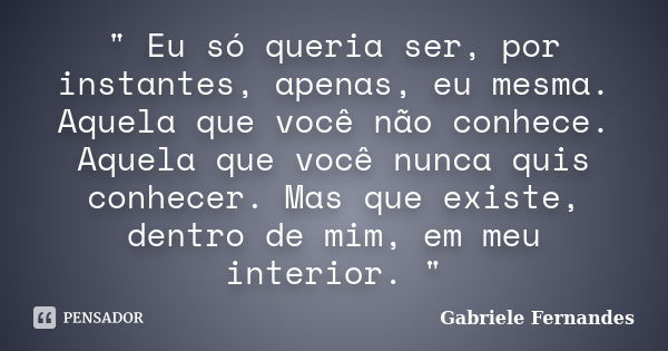 " Eu só queria ser, por instantes, apenas, eu mesma. Aquela que você não conhece. Aquela que você nunca quis conhecer. Mas que existe, dentro de mim, em me... Frase de Gabriele Fernandes.