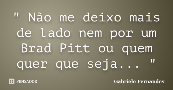 " Não me deixo mais de lado nem por um Brad Pitt ou quem quer que seja... "... Frase de Gabriele Fernandes.