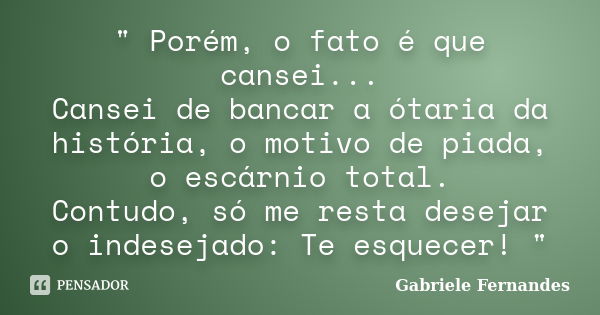 " Porém, o fato é que cansei... Cansei de bancar a ótaria da história, o motivo de piada, o escárnio total. Contudo, só me resta desejar o indesejado: Te e... Frase de Gabriele Fernandes.