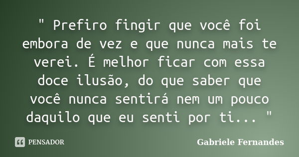 " Prefiro fingir que você foi embora de vez e que nunca mais te verei. É melhor ficar com essa doce ilusão, do que saber que você nunca sentirá nem um pouc... Frase de Gabriele Fernandes.