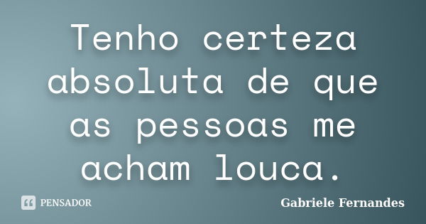 Tenho certeza absoluta de que as pessoas me acham louca.... Frase de Gabriele Fernandes.