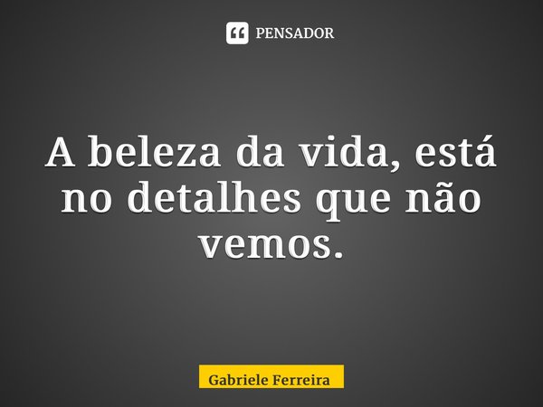 ⁠A beleza da vida, está no detalhes que não vemos.... Frase de Gabriele Ferreira.