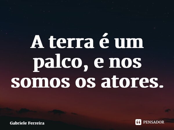 ⁠A terra é um palco, e nos somos os atores.... Frase de Gabriele Ferreira.