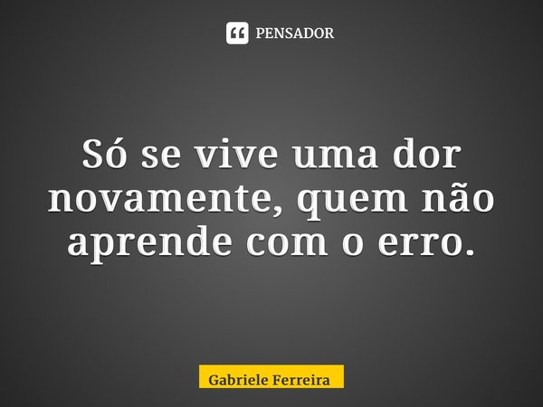 ⁠Só se vive uma dor novamente, quem não aprende com o erro.... Frase de Gabriele Ferreira.