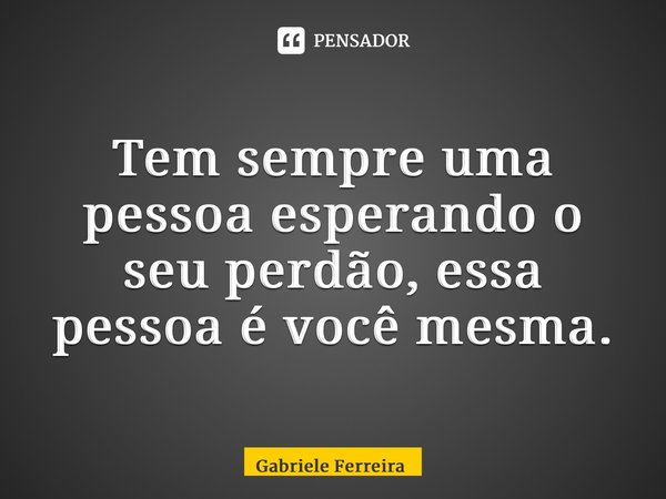 ⁠Tem sempre uma pessoa esperando o seu perdão, essa pessoa é você mesma.... Frase de Gabriele Ferreira.