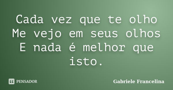 Cada vez que te olho Me vejo em seus olhos E nada é melhor que isto.... Frase de Gabriele Francelina.